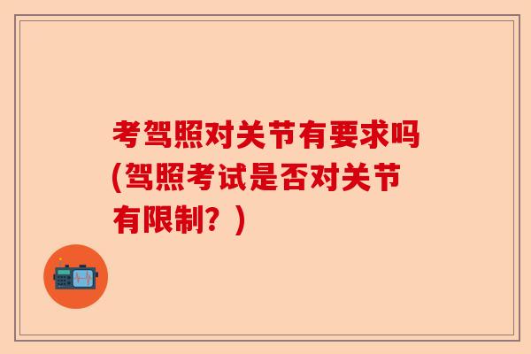 考驾照对关节有要求吗(驾照考试是否对关节有限制?) 考驾照对关节有要求吗(驾照考试是否对关节有限制?)