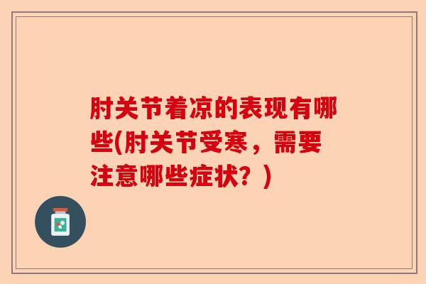 肘关节着凉的表现有哪些(肘关节受寒,需要注意哪些症状?) 肘关节着凉的表现有哪些(肘关节受寒,需要注意哪些症状?)