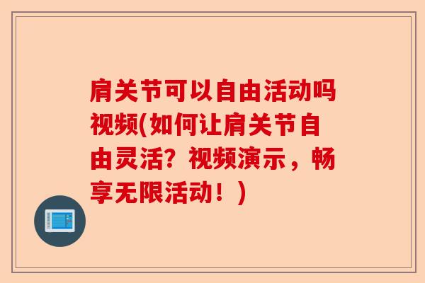 肩关节可以自由活动吗视频(如何让肩关节自由灵活？视频演示，畅享无限活动！)