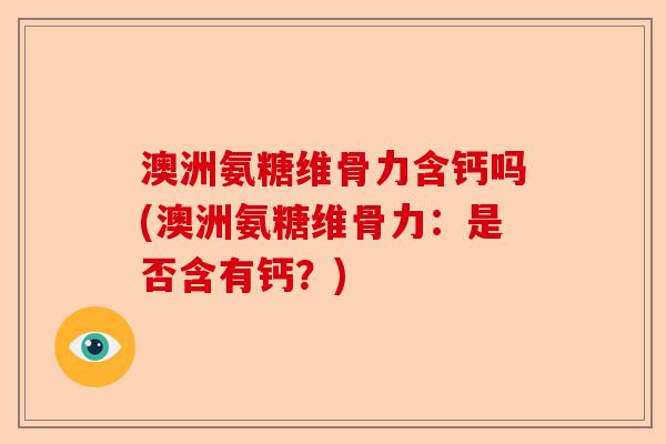 澳洲氨糖维骨力含钙吗(澳洲氨糖维骨力：是否含有钙？)