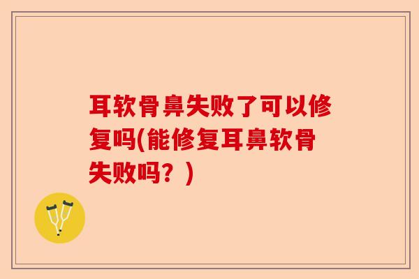 耳软骨鼻失败了可以修复吗(能修复耳鼻软骨失败吗？)