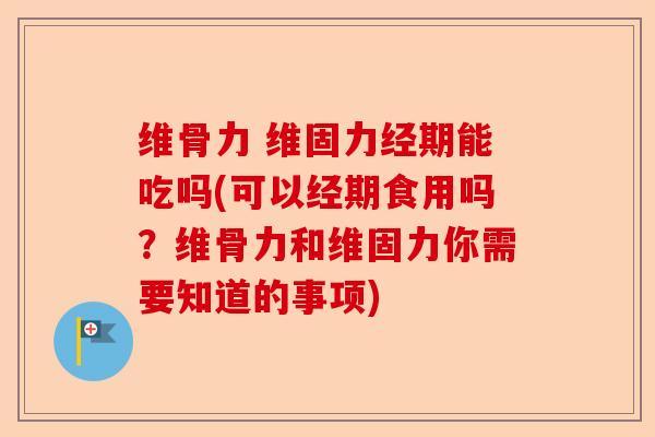 维骨力 维固力经期能吃吗(可以经期食用吗？维骨力和维固力你需要知道的事项)