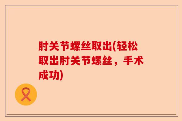 肘关节螺丝取出(轻松取出肘关节螺丝，手术成功)