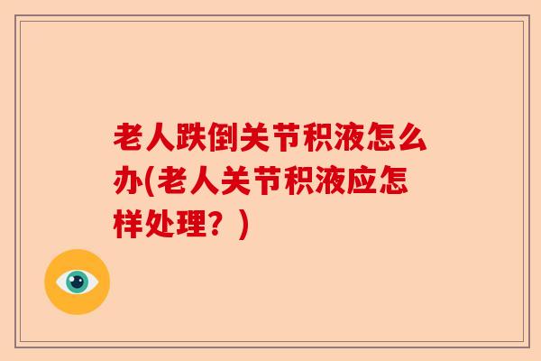 老人跌倒关节积液怎么办(老人关节积液应怎样处理？)