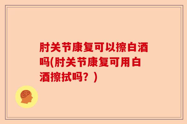 肘关节康复可以擦白酒吗(肘关节康复可用白酒擦拭吗？)