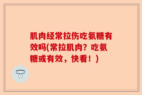 肌肉经常拉伤吃氨糖有效吗(常拉肌肉？吃氨糖或有效，快看！)