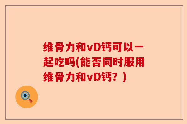 维骨力和vD钙可以一起吃吗(能否同时服用维骨力和vD钙？)