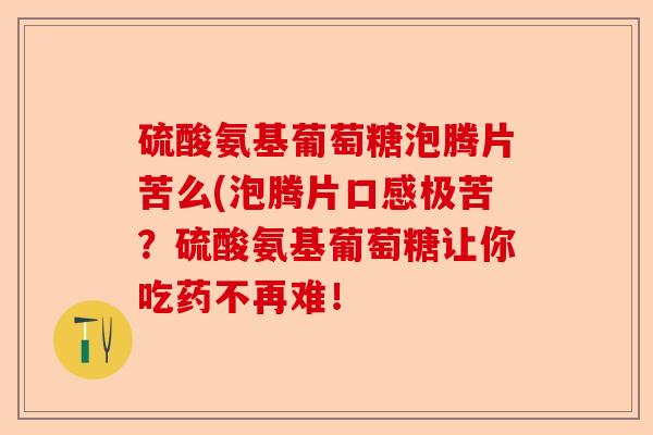 硫酸氨基葡萄糖泡腾片苦么(泡腾片口感极苦？硫酸氨基葡萄糖让你吃药不再难！