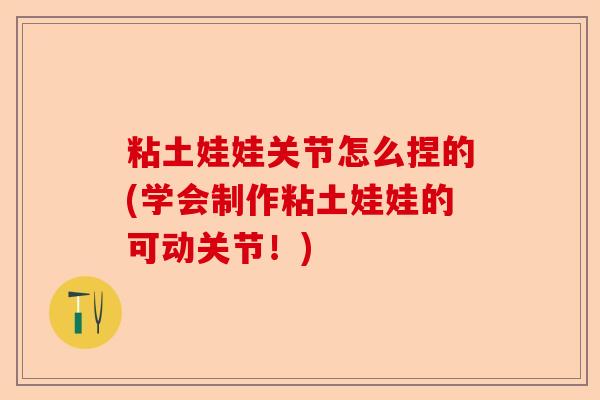 粘土娃娃关节怎么捏的(学会制作粘土娃娃的可动关节！)