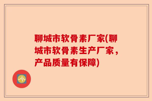 聊城市软骨素厂家(聊城市软骨素生产厂家，产品质量有保障)