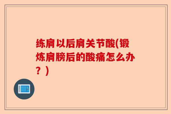 练肩以后肩关节酸(锻炼肩膀后的酸痛怎么办？)