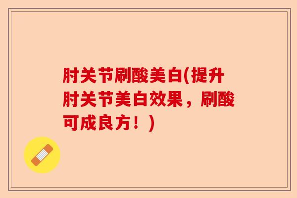 肘关节刷酸美白(提升肘关节美白效果，刷酸可成良方！)