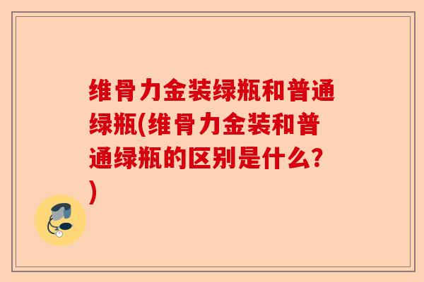 维骨力金装绿瓶和普通绿瓶(维骨力金装和普通绿瓶的区别是什么？)