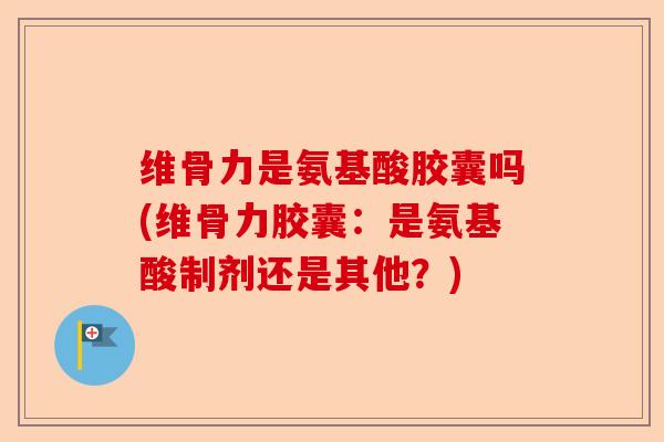 维骨力是氨基酸胶囊吗(维骨力胶囊：是氨基酸制剂还是其他？)