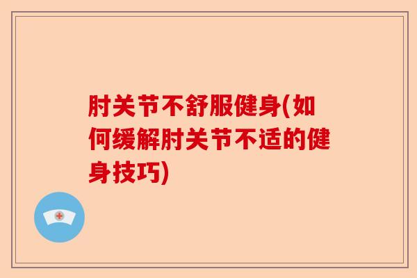 肘关节不舒服健身(如何缓解肘关节不适的健身技巧)