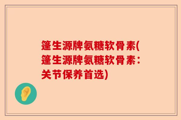 篷生源牌氨糖软骨素(篷生源牌氨糖软骨素：关节保养首选)