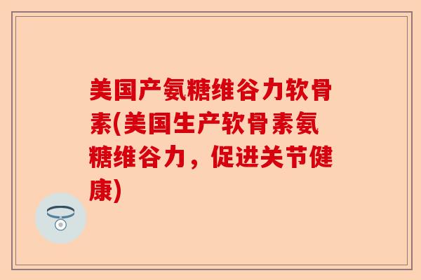 美国产氨糖维谷力软骨素(美国生产软骨素氨糖维谷力，促进关节健康)
