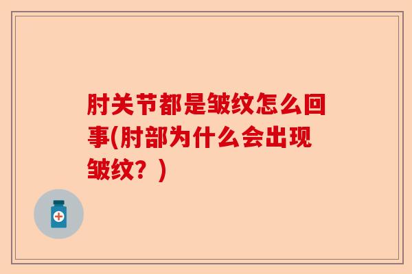肘关节都是皱纹怎么回事(肘部为什么会出现皱纹?) 肘关节都是皱纹怎么回事(肘部为什么会出现皱纹?)