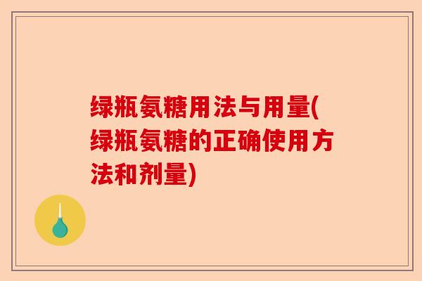 绿瓶氨糖用法与用量(绿瓶氨糖的正确使用方法和剂量)