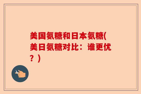 美国氨糖和日本氨糖(美日氨糖对比：谁更优？)