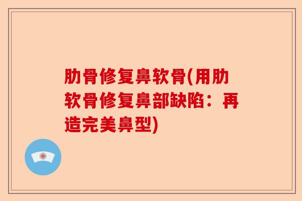 肋骨修复鼻软骨(用肋软骨修复鼻部缺陷:再造完美鼻型) 肋骨修复鼻软骨(用肋软骨修复鼻部缺陷:再造完美鼻型)