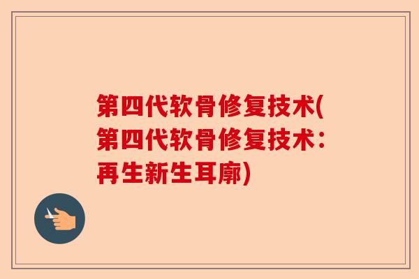第四代软骨修复技术(第四代软骨修复技术：再生新生耳廓)