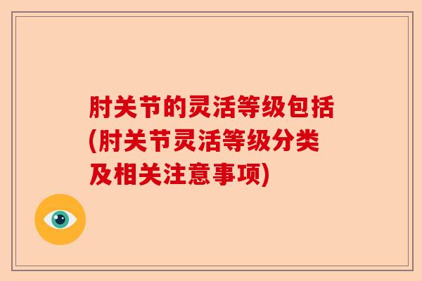 肘关节的灵活等级包括(肘关节灵活等级分类及相关注意事项)