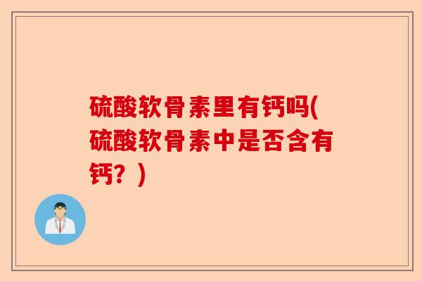 硫酸软骨素里有钙吗(硫酸软骨素中是否含有钙？)