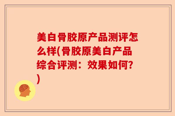 美白骨胶原产品测评怎么样(骨胶原美白产品综合评测：效果如何？)