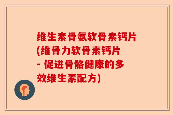 维生素骨氨软骨素钙片(维骨力软骨素钙片 - 促进骨骼健康的多效维生素配方)