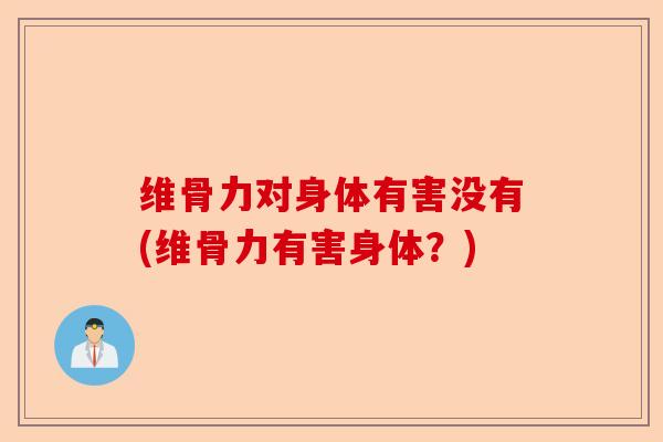 维骨力对身体有害没有(维骨力有害身体？)