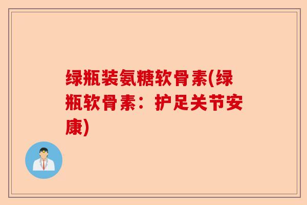 绿瓶装氨糖软骨素(绿瓶软骨素：护足关节安康)