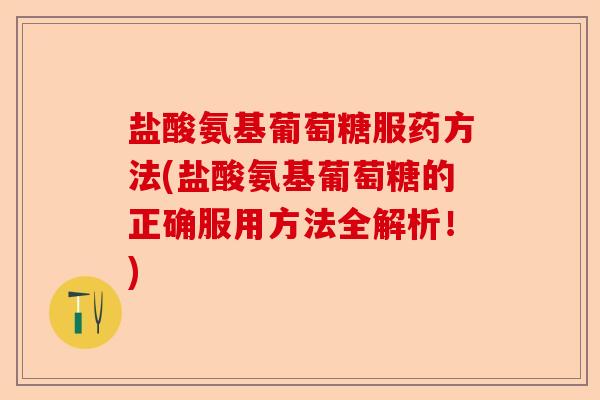盐酸氨基葡萄糖服药方法(盐酸氨基葡萄糖的正确服用方法全解析！)