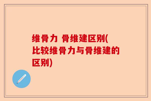 维骨力 骨维建区别(比较维骨力与骨维建的区别)