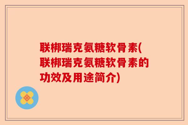 联梆瑞克氨糖软骨素(联梆瑞克氨糖软骨素的功效及用途简介) 联梆瑞克氨糖软骨素(联梆瑞克氨糖软骨素的功效及用途简介)
