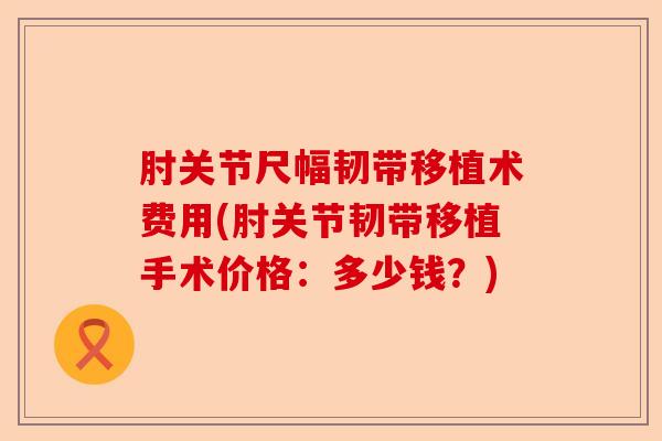 肘关节尺幅韧带移植术费用(肘关节韧带移植手术价格：多少钱？)
