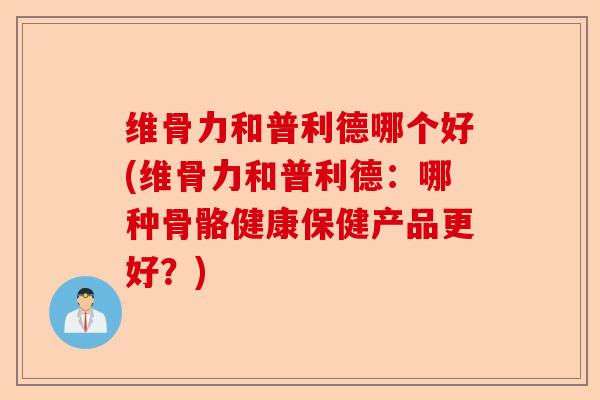 维骨力和普利德哪个好(维骨力和普利德：哪种骨骼健康保健产品更好？)