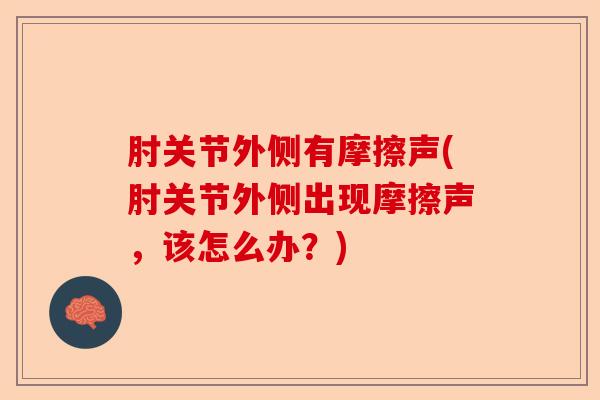 肘关节外侧有摩擦声(肘关节外侧出现摩擦声，该怎么办？)
