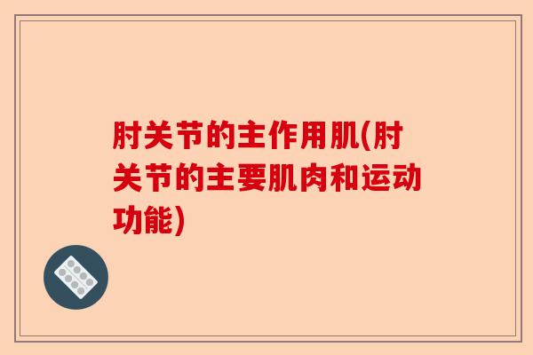 肘关节的主作用肌(肘关节的主要肌肉和运动功能)