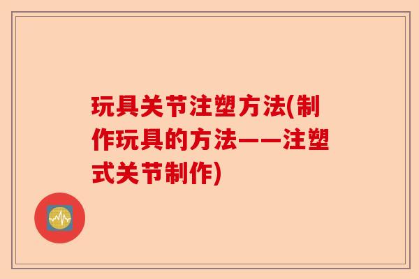 玩具关节注塑方法(制作玩具的方法——注塑式关节制作) 玩具关节注塑方法(制作玩具的方法——注塑式关节制作)