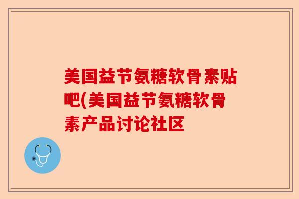 美国益节氨糖软骨素贴吧(美国益节氨糖软骨素产品讨论社区
