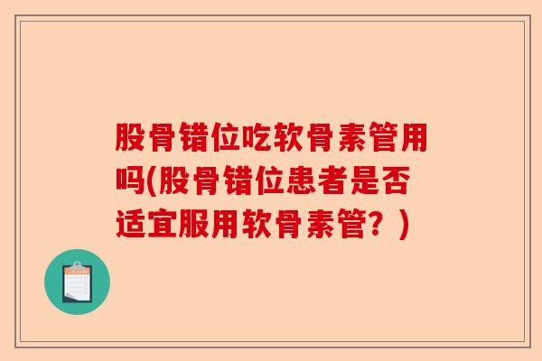 股骨错位吃软骨素管用吗(股骨错位患者是否适宜服用软骨素管？)