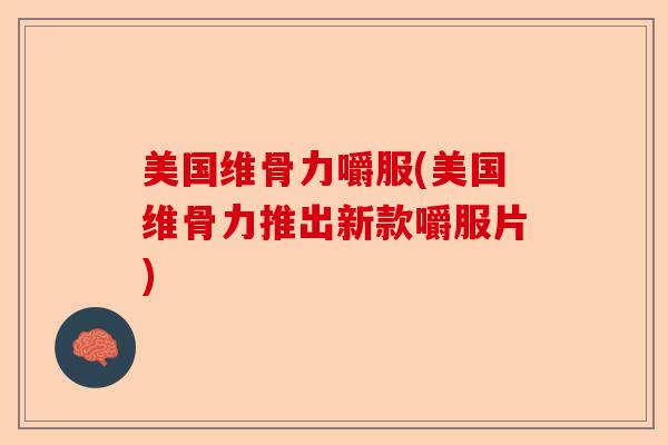 美国维骨力嚼服(美国维骨力推出新款嚼服片)