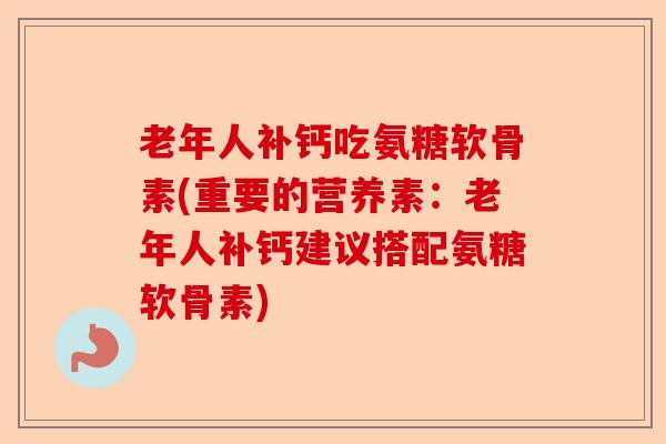 老年人补钙吃氨糖软骨素(重要的营养素:老年人补钙建议搭配氨糖软骨素) 老年人补钙吃氨糖软骨素(重要的营养素:老年人补钙建议搭配氨糖软骨素)
