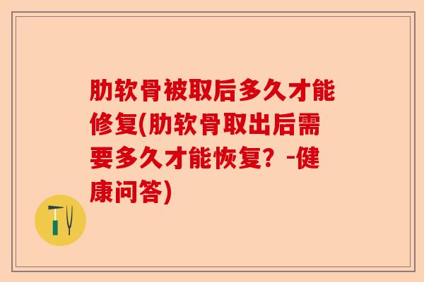 肋软骨被取后多久才能修复(肋软骨取出后需要多久才能恢复？-健康问答)