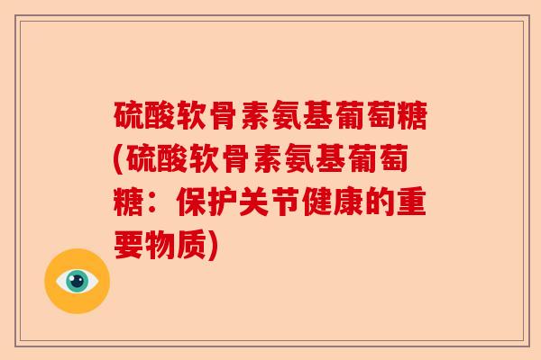 硫酸软骨素氨基葡萄糖(硫酸软骨素氨基葡萄糖：保护关节健康的重要物质)