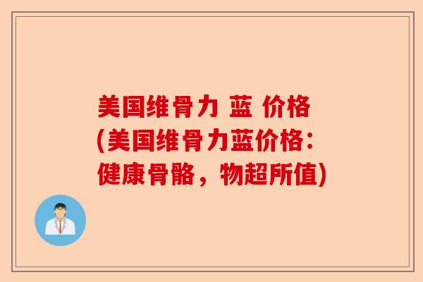 美国维骨力 蓝 价格(美国维骨力蓝价格：健康骨骼，物超所值)