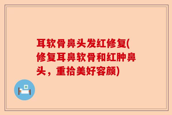 耳软骨鼻头发红修复(修复耳鼻软骨和红肿鼻头，重拾美好容颜)