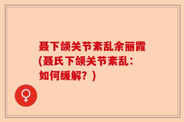 聂下颌关节紊乱余丽霞(聂氏下颌关节紊乱：如何缓解？)