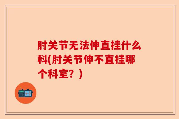 肘关节无法伸直挂什么科(肘关节伸不直挂哪个科室？)